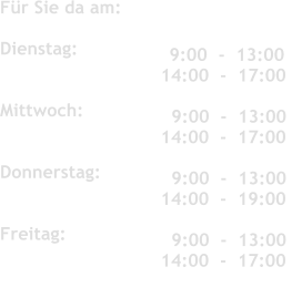 Fr Sie da am:	 	   	 	 	  Dienstag:               	 	 	   Mittwoch:          Donnerstag:           	 	 	   Freitag:               	 	 	     9:00  -  13:00 14:00  -  17:00  	 	 	    9:00  -  13:00 14:00  -  17:00    9:00  -  13:00 14:00  -  19:00     9:00  -  13:00 14:00  -  17:00