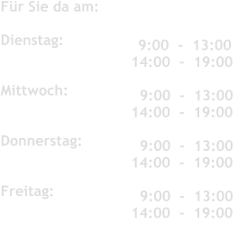 Fr Sie da am:	 	   	 	 	  Dienstag:               	 	 	   Mittwoch:          Donnerstag:           	 	 	   Freitag:               	 	 	     9:00  -  13:00 14:00  -  19:00  	 	 	    9:00  -  13:00 14:00  -  19:00    9:00  -  13:00 14:00  -  19:00     9:00  -  13:00 14:00  -  19:00