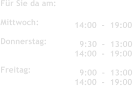 Fr Sie da am:	 	   	 	 	  Mittwoch:           	 	 	  Donnerstag:               	 	 	   Freitag:               14:00  -  19:00  	 	 	    9:30  -  13:00 14:00  -  19:00     9:00  -  13:00 14:00  -  19:00