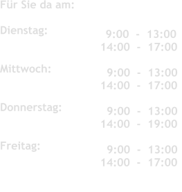 Fr Sie da am:	 	   	 	 	  Dienstag:               	 	 	   Mittwoch:          Donnerstag:           	 	 	   Freitag:               	 	 	     9:00  -  13:00 14:00  -  17:00  	 	 	    9:00  -  13:00 14:00  -  17:00    9:00  -  13:00 14:00  -  19:00     9:00  -  13:00 14:00  -  17:00
