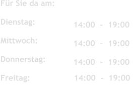 Fr Sie da am:	 	   	 	 	  Dienstag:   Mittwoch:           	 	 	  Donnerstag:               	 	 	  Freitag:                  14:00  -  19:00                14:00  -  19:00  	 	 	  14:00  -  19:00   14:00  -  19:00