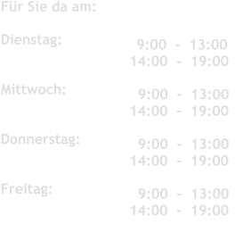 Fr Sie da am:	 	   	 	 	  Dienstag:               	 	 	   Mittwoch:          Donnerstag:           	 	 	   Freitag:               	 	 	     9:00  -  13:00 14:00  -  19:00  	 	 	    9:00  -  13:00 14:00  -  19:00    9:00  -  13:00 14:00  -  19:00     9:00  -  13:00 14:00  -  19:00